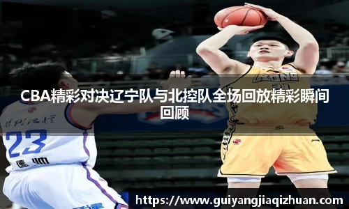 CBA精彩对决辽宁队与北控队全场回放精彩瞬间回顾