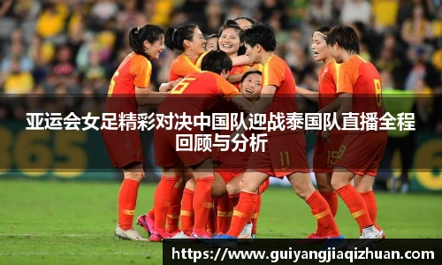 亚运会女足精彩对决中国队迎战泰国队直播全程回顾与分析